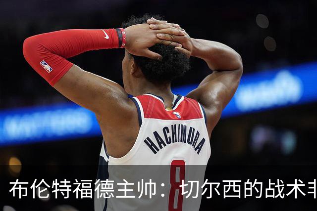 布伦特福德主帅：切尔西的战术非常有针对性 我们赛季开局确实好