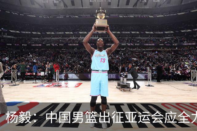 杨毅：中国男篮出征亚运会应全力以赴，不能派出二队或青年军