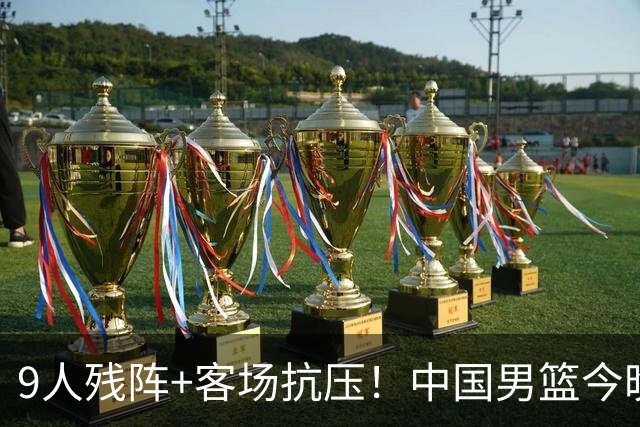9人残阵+客场抗压！中国男篮今晚大战日本，CCTV5+直播亚运会半决赛